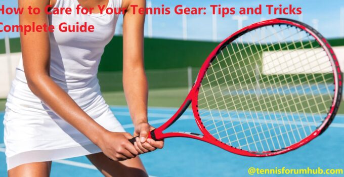 How to Care for Your Tennis Gear: Tips and Tricks Complete Guide